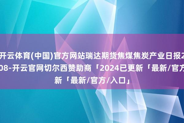 开云体育(中国)官方网站瑞达期货焦煤焦炭产业日报20250908-开云官网切尔西赞助商「2024已更新「最新/官方/入口」