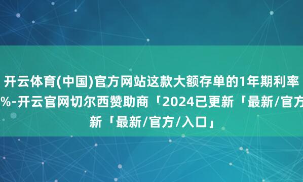 开云体育(中国)官方网站这款大额存单的1年期利率为1.40%-开云官网切尔西赞助商「2024已更新「最新/官方/入口」