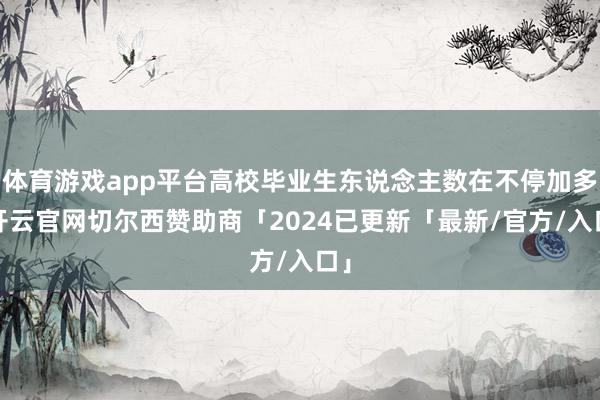 体育游戏app平台高校毕业生东说念主数在不停加多-开云官网切尔西赞助商「2024已更新「最新/官方/入口」