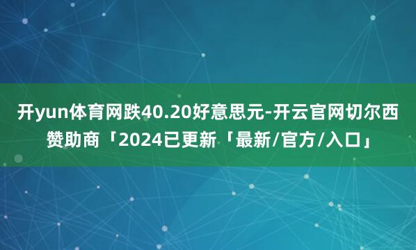 开yun体育网跌40.20好意思元-开云官网切尔西赞助商「2024已更新「最新/官方/入口」