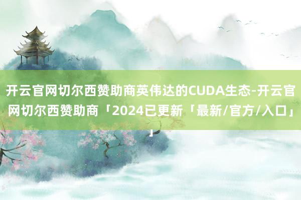 开云官网切尔西赞助商英伟达的CUDA生态-开云官网切尔西赞助商「2024已更新「最新/官方/入口」