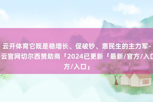 云开体育它既是稳增长、促破钞、惠民生的主力军-开云官网切尔西赞助商「2024已更新「最新/官方/入口」