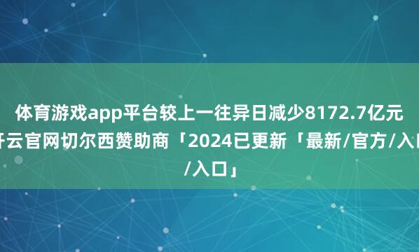 体育游戏app平台较上一往异日减少8172.7亿元-开云官网切尔西赞助商「2024已更新「最新/官方/入口」