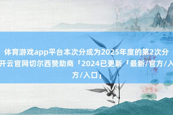 体育游戏app平台本次分成为2025年度的第2次分成-开云官网切尔西赞助商「2024已更新「最新/官方/入口」