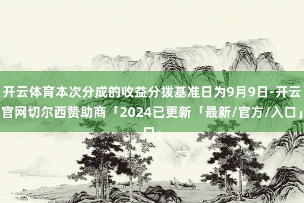 开云体育本次分成的收益分拨基准日为9月9日-开云官网切尔西赞助商「2024已更新「最新/官方/入口」