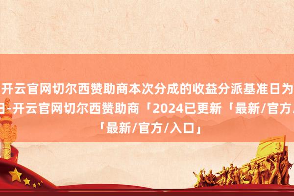 开云官网切尔西赞助商本次分成的收益分派基准日为9月9日-开云官网切尔西赞助商「2024已更新「最新/官方/入口」