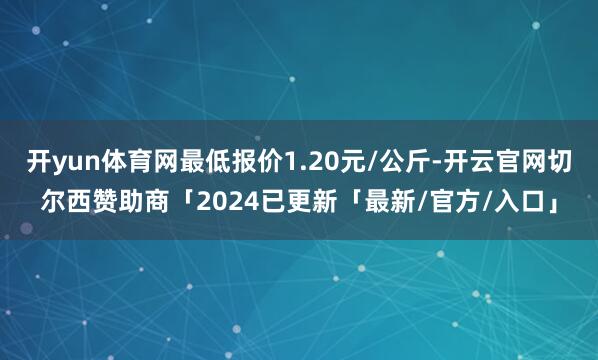开yun体育网最低报价1.20元/公斤-开云官网切尔西赞助商「2024已更新「最新/官方/入口」