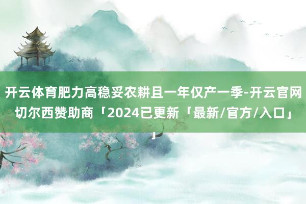 开云体育肥力高稳妥农耕且一年仅产一季-开云官网切尔西赞助商「2024已更新「最新/官方/入口」
