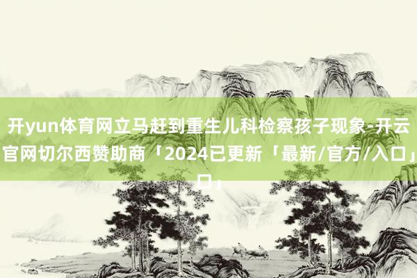 开yun体育网立马赶到重生儿科检察孩子现象-开云官网切尔西赞助商「2024已更新「最新/官方/入口」