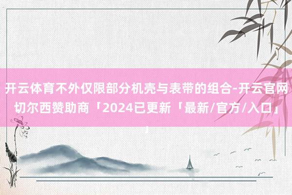 开云体育不外仅限部分机壳与表带的组合-开云官网切尔西赞助商「2024已更新「最新/官方/入口」