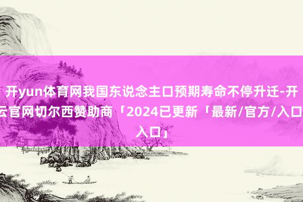开yun体育网我国东说念主口预期寿命不停升迁-开云官网切尔西赞助商「2024已更新「最新/官方/入口」