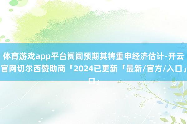 体育游戏app平台阛阓预期其将重申经济估计-开云官网切尔西赞助商「2024已更新「最新/官方/入口」