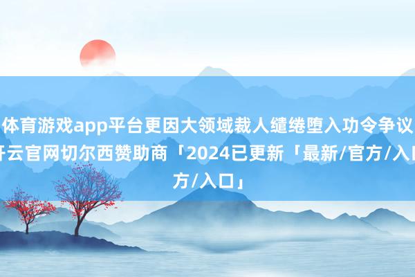 体育游戏app平台更因大领域裁人缱绻堕入功令争议-开云官网切尔西赞助商「2024已更新「最新/官方/入口」