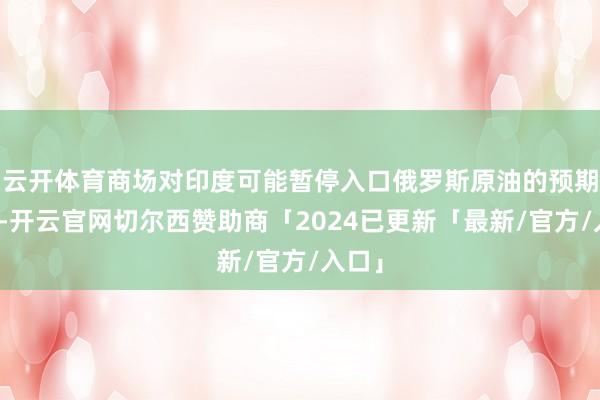 云开体育商场对印度可能暂停入口俄罗斯原油的预期升温-开云官网切尔西赞助商「2024已更新「最新/官方/入口」