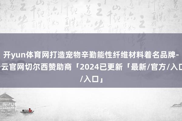 开yun体育网打造宠物辛勤能性纤维材料着名品牌-开云官网切尔西赞助商「2024已更新「最新/官方/入口」