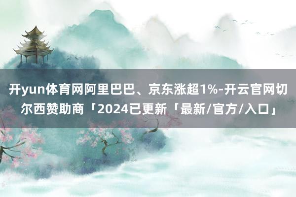 开yun体育网阿里巴巴、京东涨超1%-开云官网切尔西赞助商「2024已更新「最新/官方/入口」