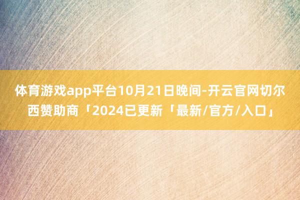 体育游戏app平台　　10月21日晚间-开云官网切尔西赞助商「2024已更新「最新/官方/入口」