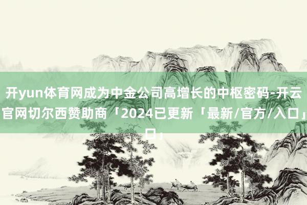开yun体育网成为中金公司高增长的中枢密码-开云官网切尔西赞助商「2024已更新「最新/官方/入口」