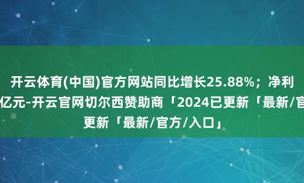 开云体育(中国)官方网站同比增长25.88%；净利润为7.81亿元-开云官网切尔西赞助商「2024已更新「最新/官方/入口」