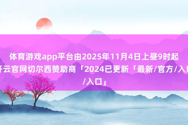 体育游戏app平台由2025年11月4日上昼9时起-开云官网切尔西赞助商「2024已更新「最新/官方/入口」
