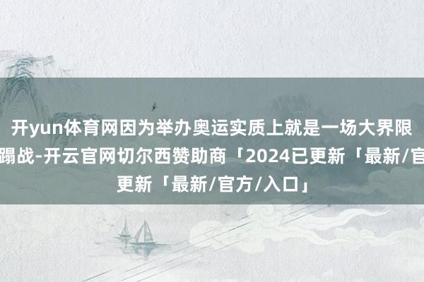 开yun体育网因为举办奥运实质上就是一场大界限的资金蹧蹋战-开云官网切尔西赞助商「2024已更新「最新/官方/入口」