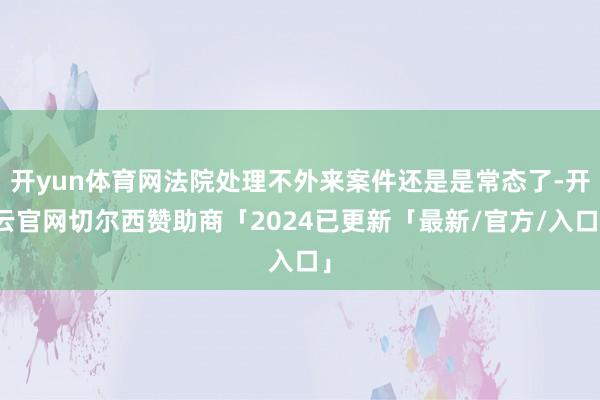 开yun体育网法院处理不外来案件还是是常态了-开云官网切尔西赞助商「2024已更新「最新/官方/入口」
