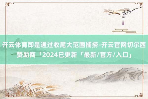 开云体育即是通过收尾大范围捕捞-开云官网切尔西赞助商「2024已更新「最新/官方/入口」