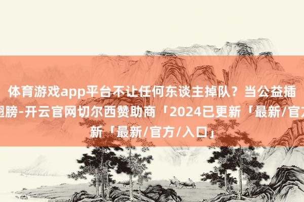 体育游戏app平台不让任何东谈主掉队？当公益插上科技翅膀-开云官网切尔西赞助商「2024已更新「最新/官方/入口」