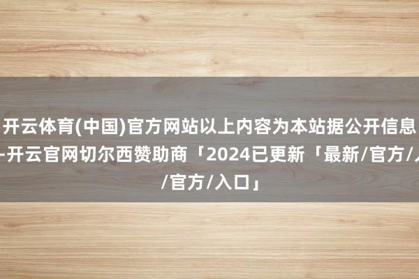 开云体育(中国)官方网站以上内容为本站据公开信息整理-开云官网切尔西赞助商「2024已更新「最新/官方/入口」