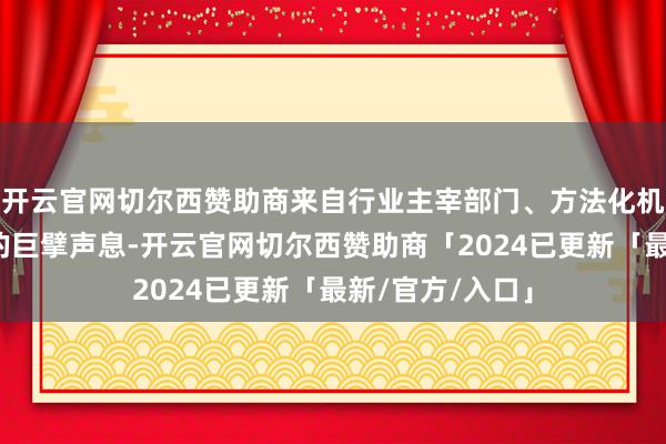 开云官网切尔西赞助商来自行业主宰部门、方法化机构及外洋组织的巨擘声息-开云官网切尔西赞助商「2024已更新「最新/官方/入口」