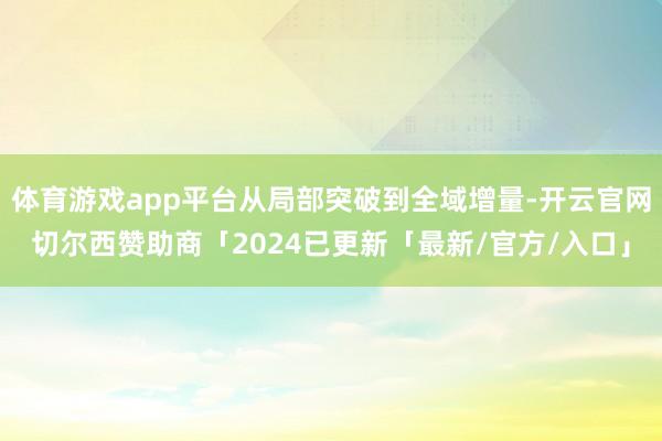 体育游戏app平台从局部突破到全域增量-开云官网切尔西赞助商「2024已更新「最新/官方/入口」