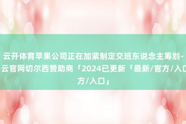 云开体育苹果公司正在加紧制定交班东说念主筹划-开云官网切尔西赞助商「2024已更新「最新/官方/入口」