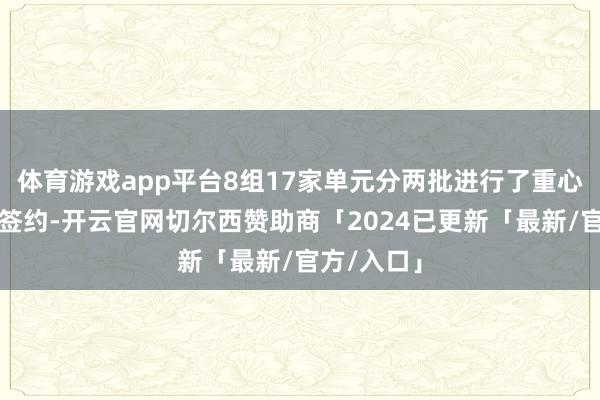 体育游戏app平台8组17家单元分两批进行了重心名堂聚合签约-开云官网切尔西赞助商「2024已更新「最新/官方/入口」
