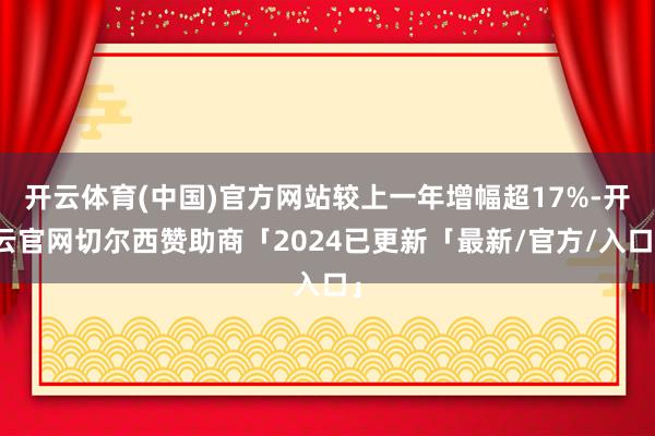 开云体育(中国)官方网站较上一年增幅超17%-开云官网切尔西赞助商「2024已更新「最新/官方/入口」