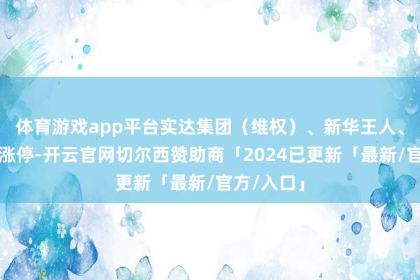 体育游戏app平台实达集团（维权）、新华王人、石基信息涨停-开云官网切尔西赞助商「2024已更新「最新/官方/入口」