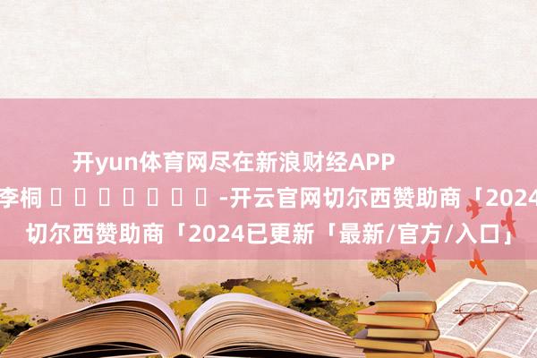 开yun体育网尽在新浪财经APP            						包袱剪辑：李桐 							-开云官网切尔西赞助商「2024已更新「最新/官方/入口」