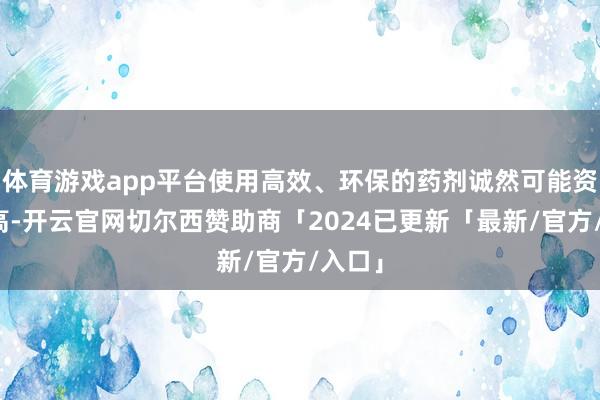 体育游戏app平台使用高效、环保的药剂诚然可能资本较高-开云官网切尔西赞助商「2024已更新「最新/官方/入口」