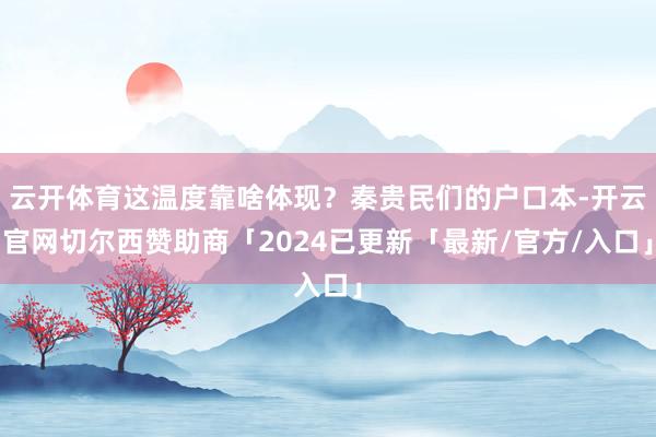 云开体育这温度靠啥体现？秦贵民们的户口本-开云官网切尔西赞助商「2024已更新「最新/官方/入口」