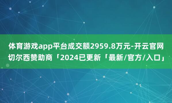 体育游戏app平台成交额2959.8万元-开云官网切尔西赞助商「2024已更新「最新/官方/入口」