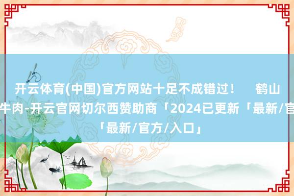 开云体育(中国)官方网站十足不成错过！    鹤山龙口鲜卑牛肉-开云官网切尔西赞助商「2024已更新「最新/官方/入口」