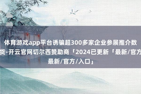 体育游戏app平台诱骗超300多家企业参展推介数千款年货-开云官网切尔西赞助商「2024已更新「最新/官方/入口」