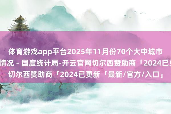体育游戏app平台2025年11月份70个大中城市商品住宅销售价钱变动情况 - 国度统计局-开云官网切尔西赞助商「2024已更新「最新/官方/入口」