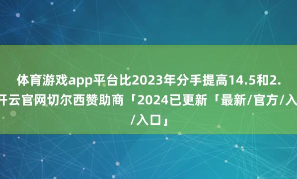体育游戏app平台比2023年分手提高14.5和2.6-开云官网切尔西赞助商「2024已更新「最新/官方/入口」