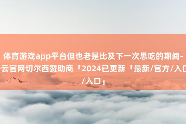体育游戏app平台但也老是比及下一次思吃的期间-开云官网切尔西赞助商「2024已更新「最新/官方/入口」