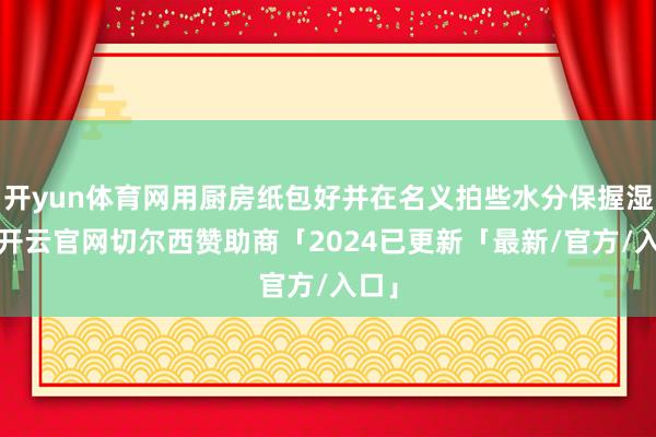 开yun体育网用厨房纸包好并在名义拍些水分保握湿润-开云官网切尔西赞助商「2024已更新「最新/官方/入口」