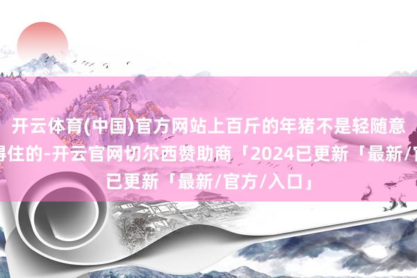 开云体育(中国)官方网站上百斤的年猪不是轻随意松就能按得住的-开云官网切尔西赞助商「2024已更新「最新/官方/入口」