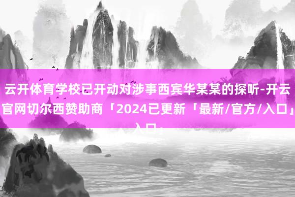 云开体育学校已开动对涉事西宾华某某的探听-开云官网切尔西赞助商「2024已更新「最新/官方/入口」