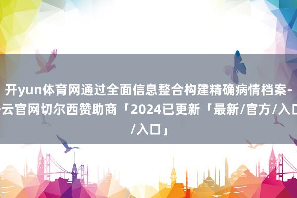 开yun体育网通过全面信息整合构建精确病情档案-开云官网切尔西赞助商「2024已更新「最新/官方/入口」