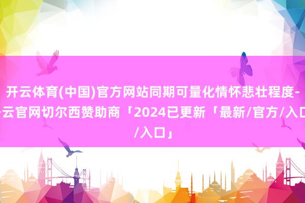 开云体育(中国)官方网站同期可量化情怀悲壮程度-开云官网切尔西赞助商「2024已更新「最新/官方/入口」