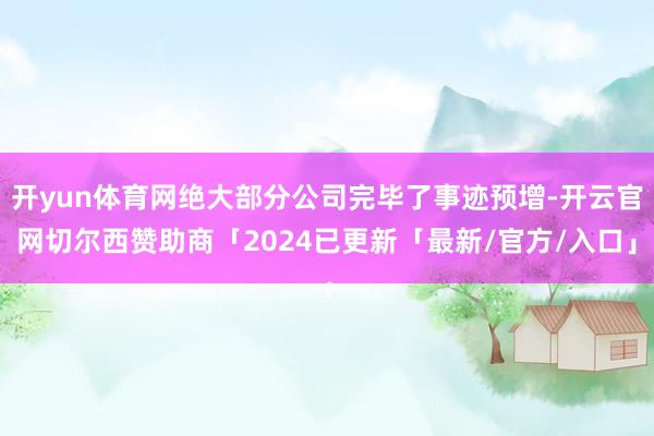 开yun体育网绝大部分公司完毕了事迹预增-开云官网切尔西赞助商「2024已更新「最新/官方/入口」
